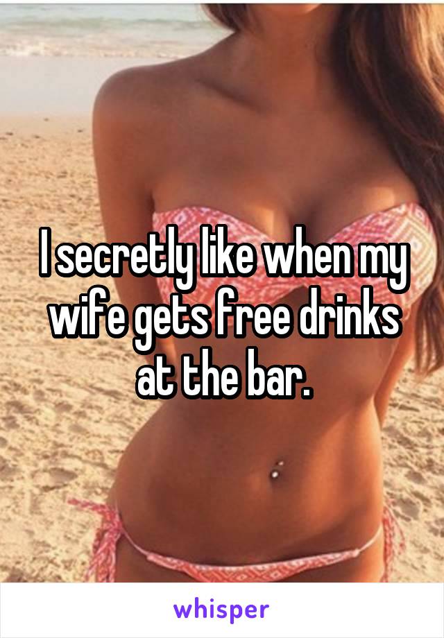 I secretly like when my wife gets free drinks at the bar.