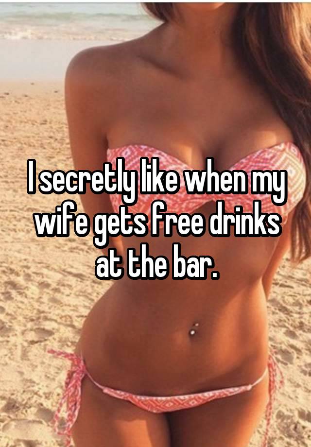 I secretly like when my wife gets free drinks at the bar.