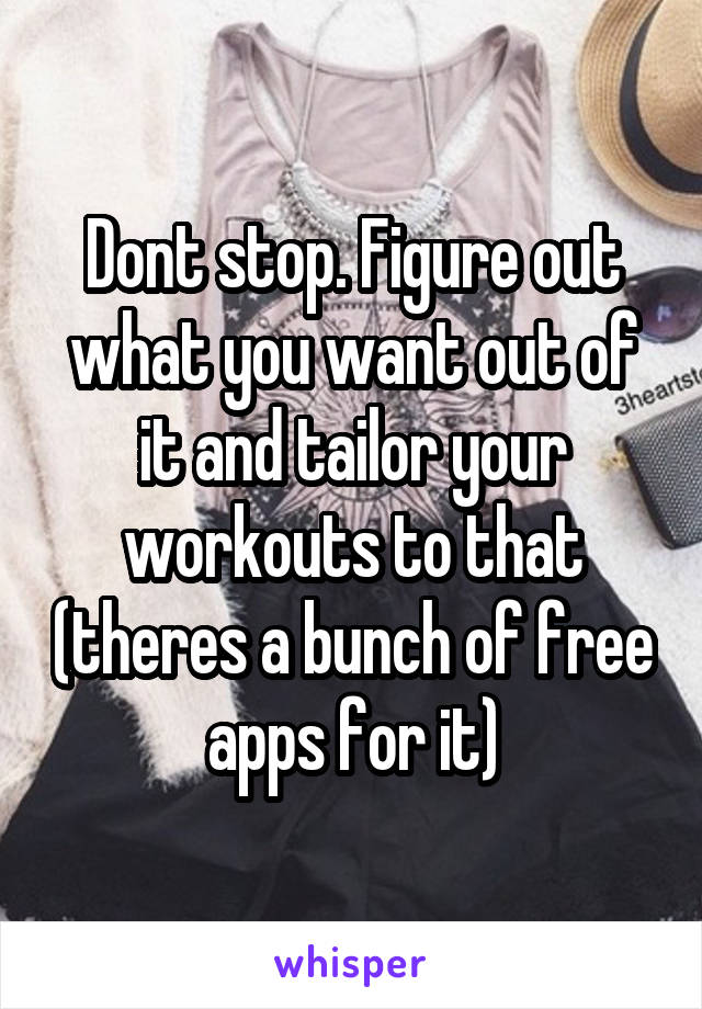 Dont stop. Figure out what you want out of it and tailor your workouts to that (theres a bunch of free apps for it)