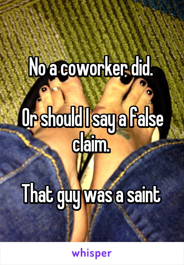 No a coworker did. 

Or should I say a false claim. 

That guy was a saint 