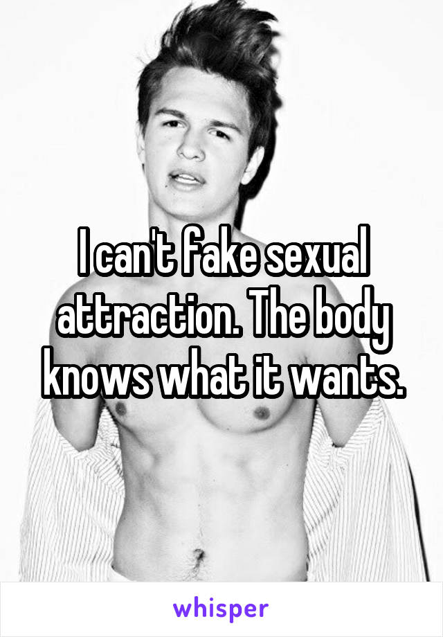 I can't fake sexual attraction. The body knows what it wants.