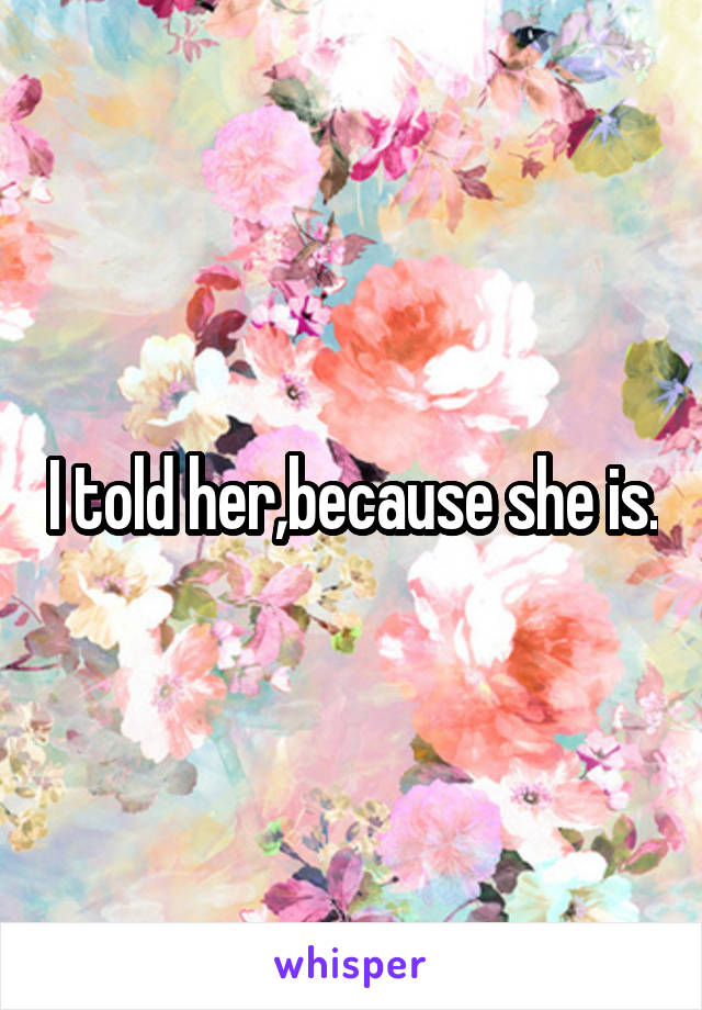 I told her,because she is.