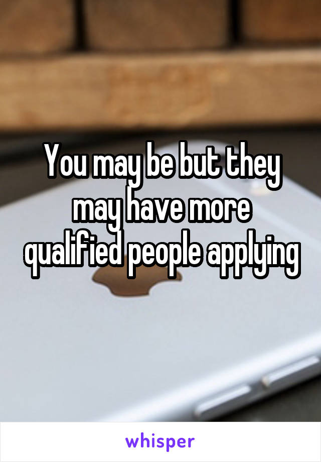 You may be but they may have more qualified people applying 