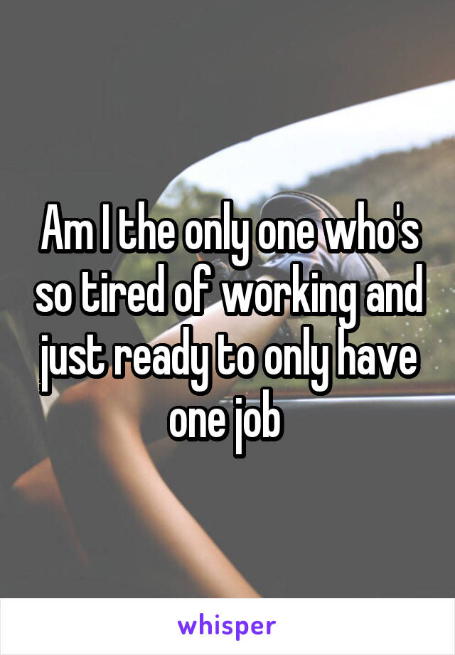 Am I the only one who's so tired of working and just ready to only have one job 