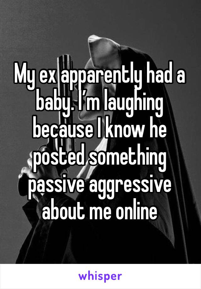 My ex apparently had a baby. I’m laughing because I know he posted something passive aggressive about me online 