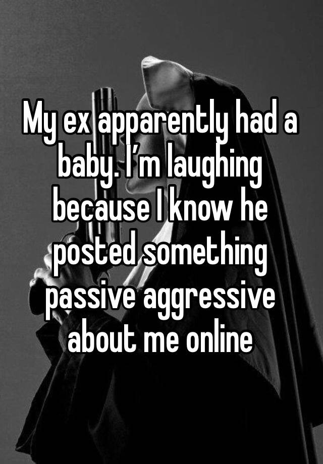 My ex apparently had a baby. I’m laughing because I know he posted something passive aggressive about me online 