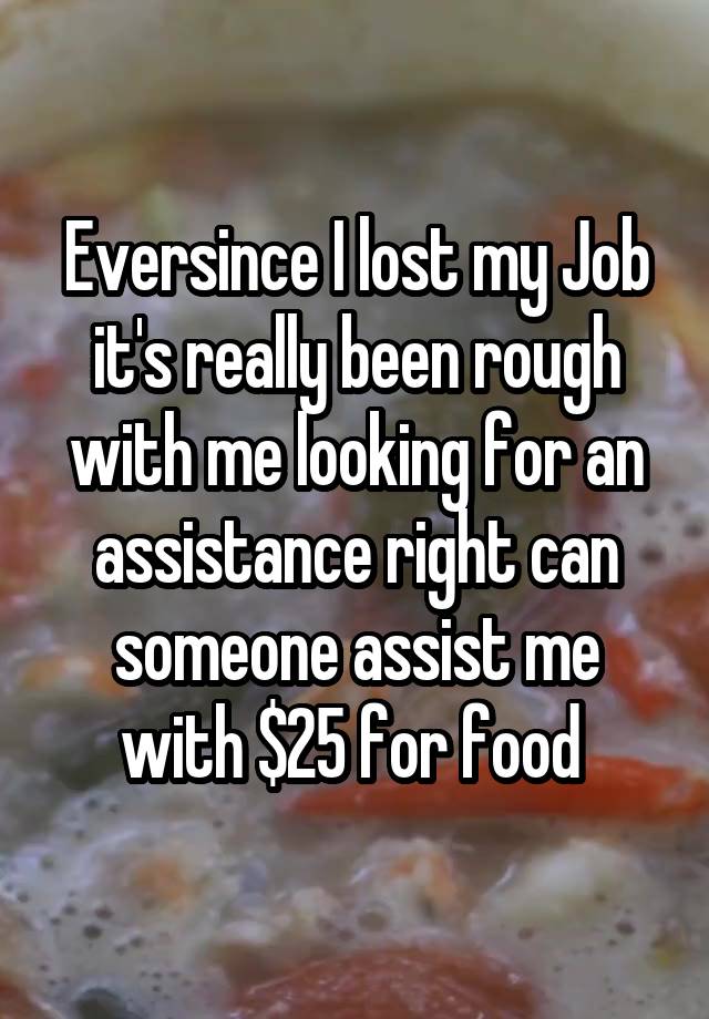 Eversince I lost my Job it's really been rough with me looking for an assistance right can someone assist me with $25 for food 