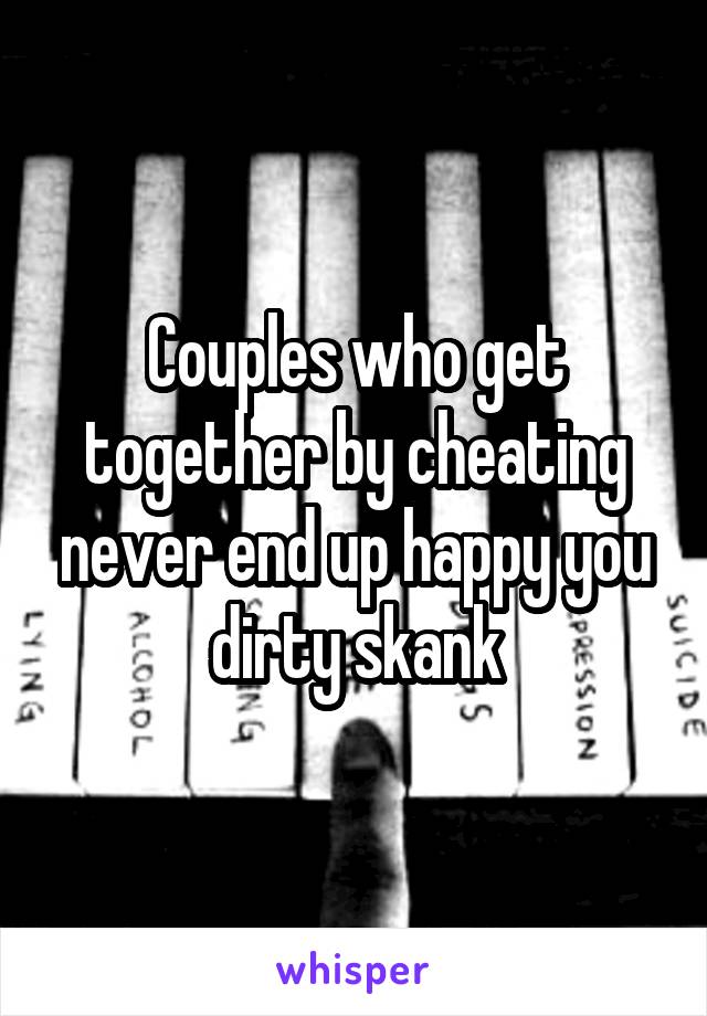 Couples who get together by cheating never end up happy you dirty skank