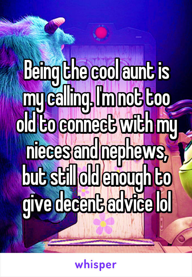 Being the cool aunt is my calling. I'm not too old to connect with my nieces and nephews, but still old enough to give decent advice lol