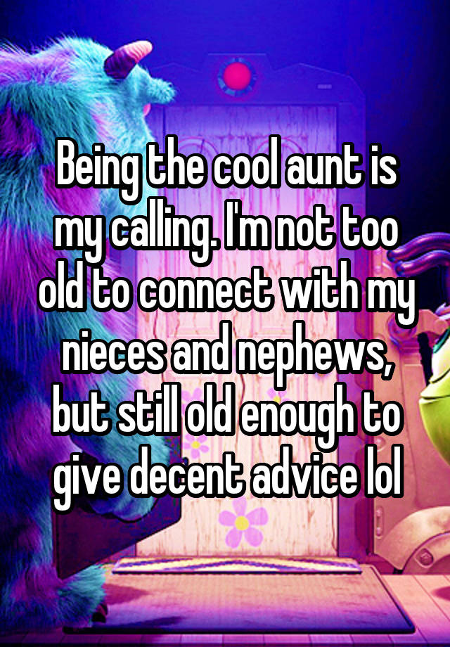 Being the cool aunt is my calling. I'm not too old to connect with my nieces and nephews, but still old enough to give decent advice lol