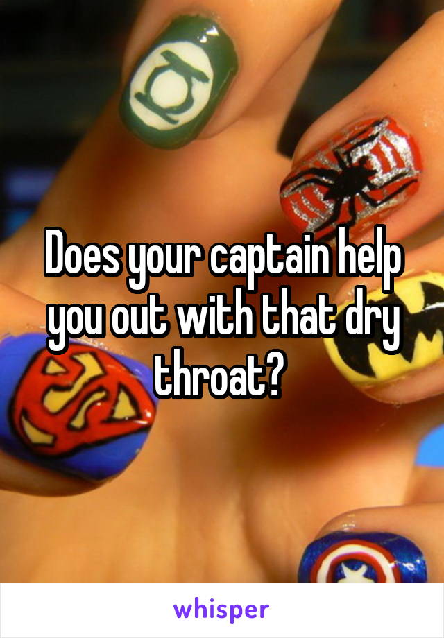 Does your captain help you out with that dry throat? 