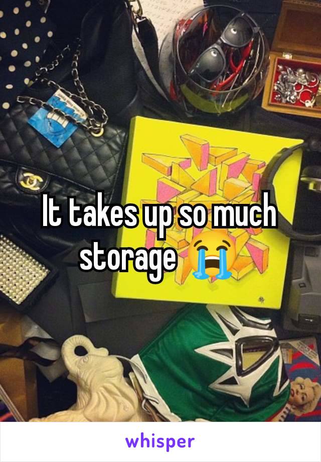 It takes up so much storage 😭