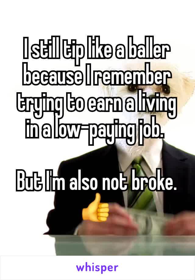 I still tip like a baller because I remember trying to earn a living in a low-paying job. 

But I'm also not broke.
👍 
