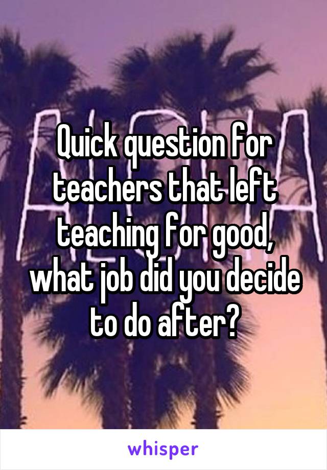 Quick question for teachers that left teaching for good, what job did you decide to do after?