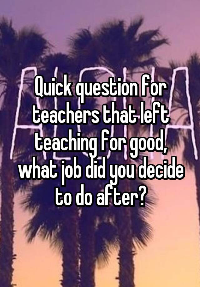 Quick question for teachers that left teaching for good, what job did you decide to do after?