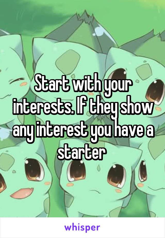 Start with your interests. If they show any interest you have a starter 