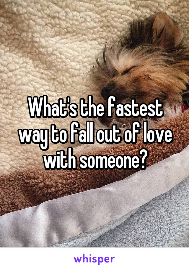 What's the fastest way to fall out of love with someone?