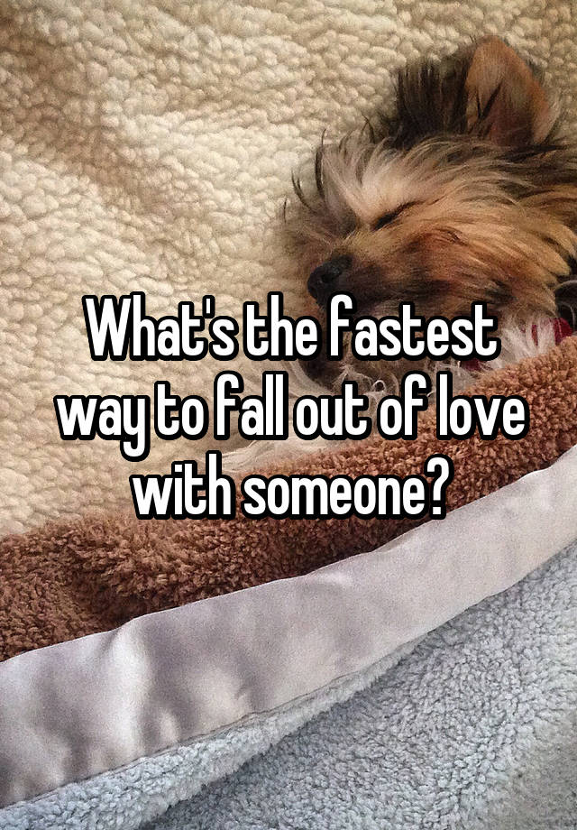 What's the fastest way to fall out of love with someone?