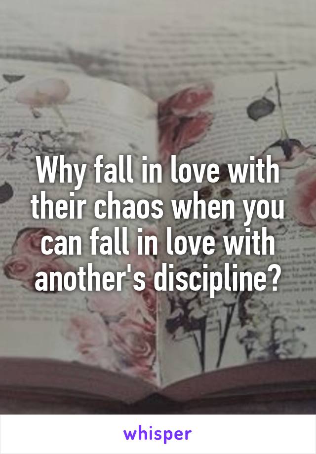 Why fall in love with their chaos when you can fall in love with another's discipline?