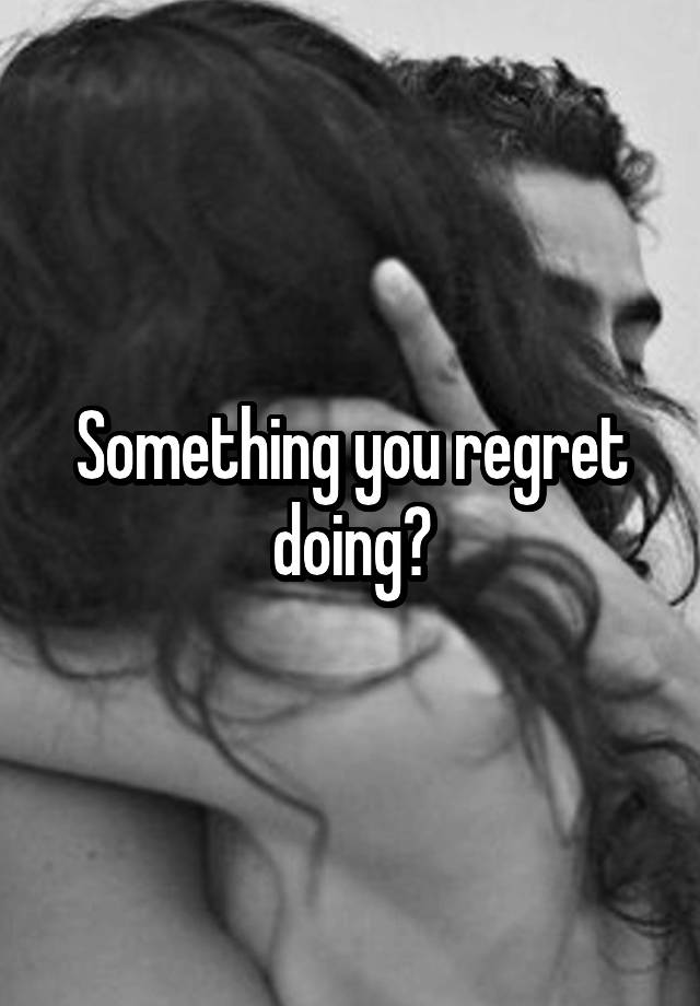 Something you regret doing?