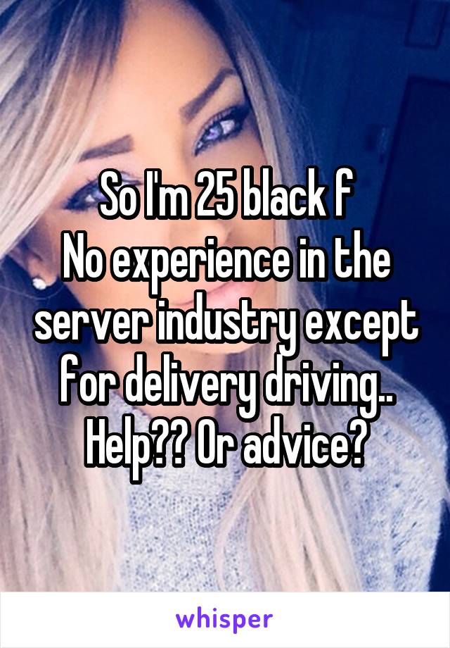 So I'm 25 black f
No experience in the server industry except for delivery driving..
Help?? Or advice?