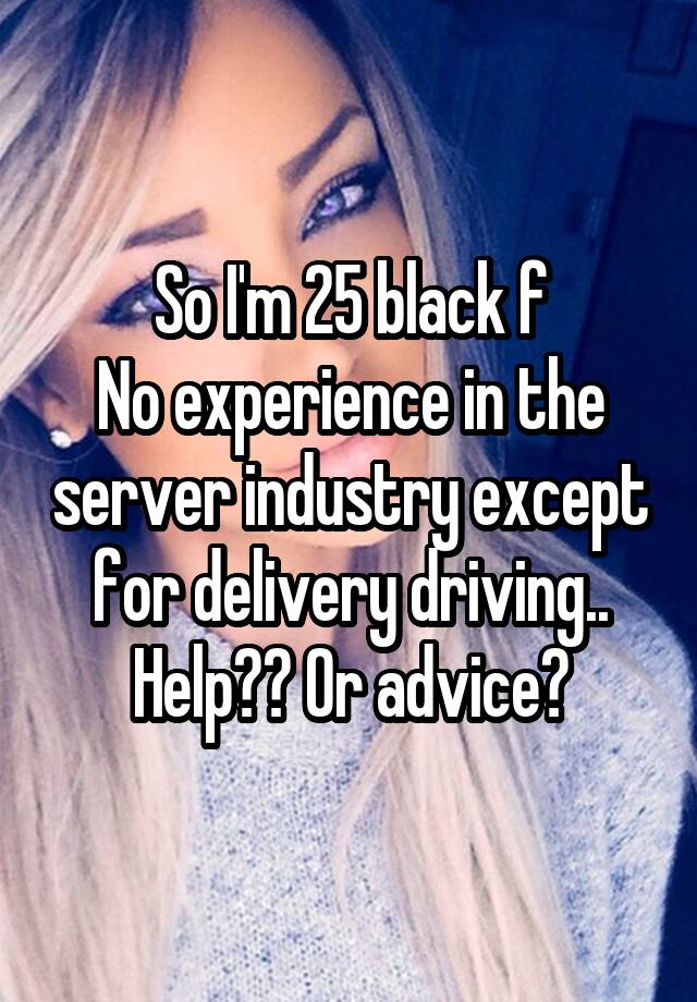 So I'm 25 black f
No experience in the server industry except for delivery driving..
Help?? Or advice?