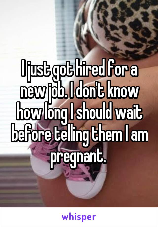 I just got hired for a new job. I don't know how long I should wait before telling them I am pregnant. 