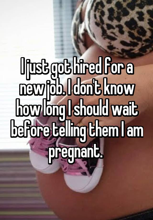 I just got hired for a new job. I don't know how long I should wait before telling them I am pregnant. 