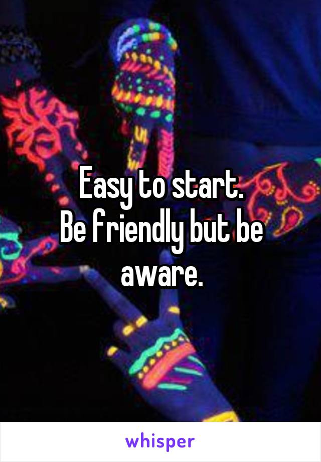 Easy to start.
Be friendly but be aware.