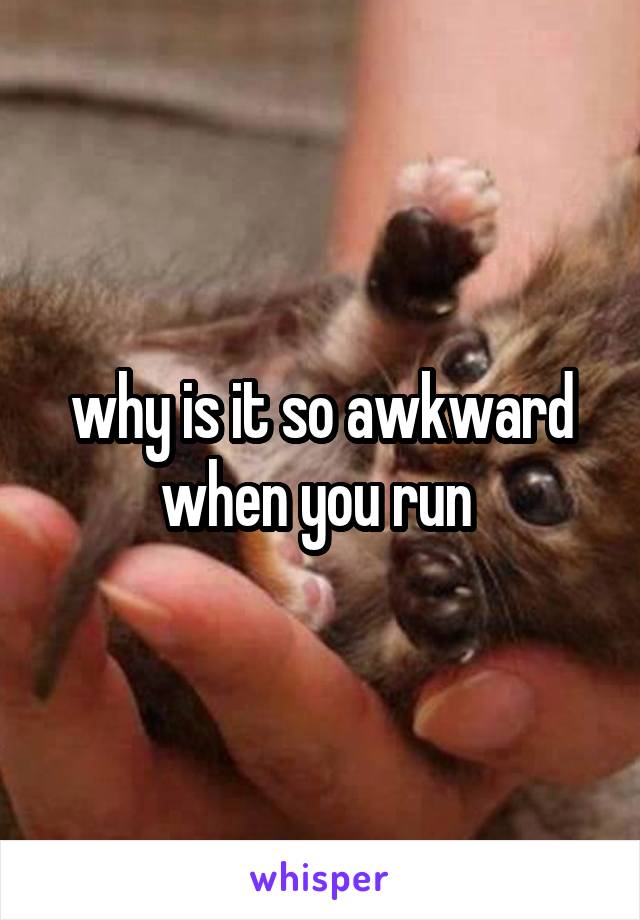 why is it so awkward when you run 