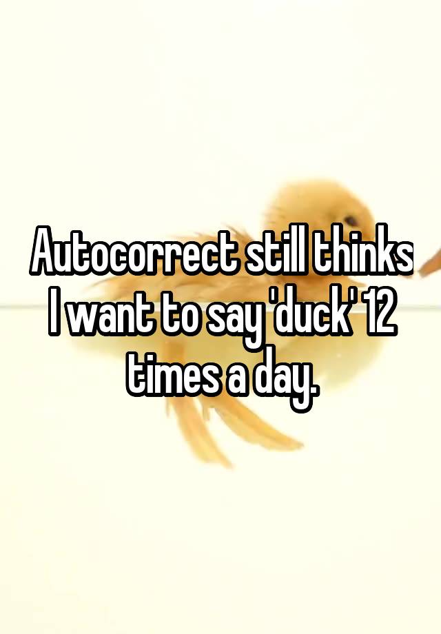 Autocorrect still thinks I want to say 'duck' 12 times a day.
