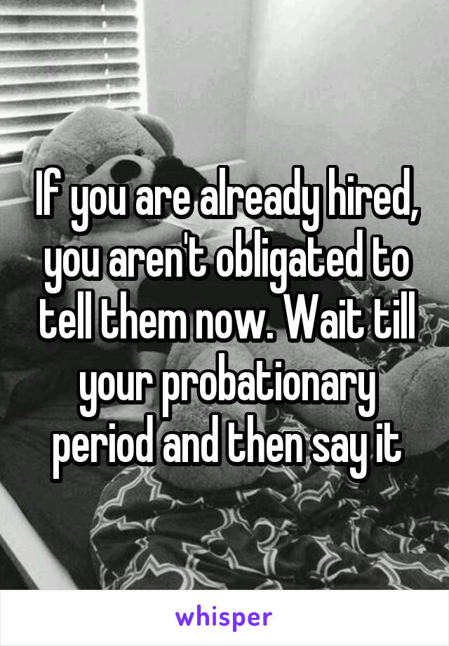 If you are already hired, you aren't obligated to tell them now. Wait till your probationary period and then say it