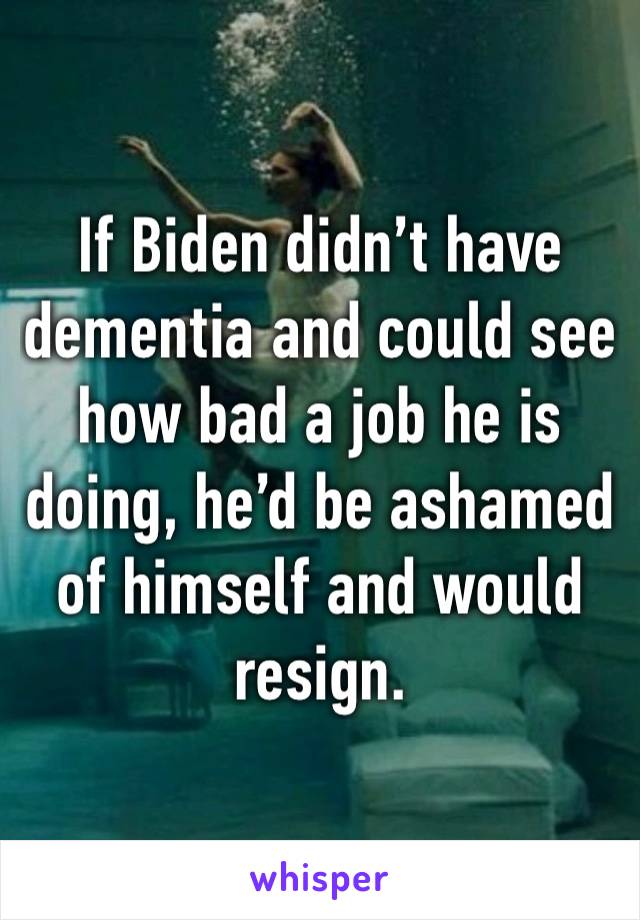 If Biden didn’t have dementia and could see how bad a job he is doing, he’d be ashamed of himself and would resign.