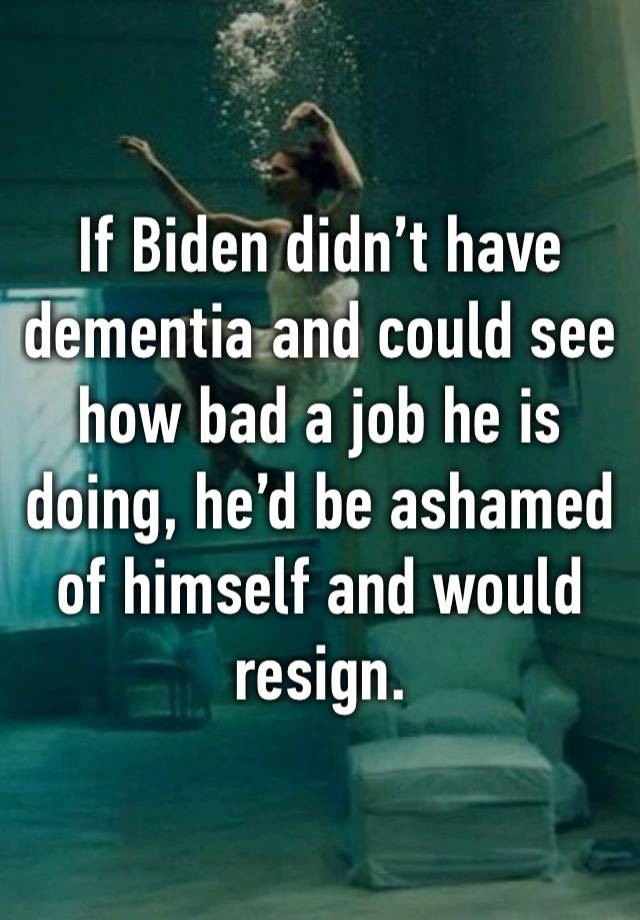 If Biden didn’t have dementia and could see how bad a job he is doing, he’d be ashamed of himself and would resign.