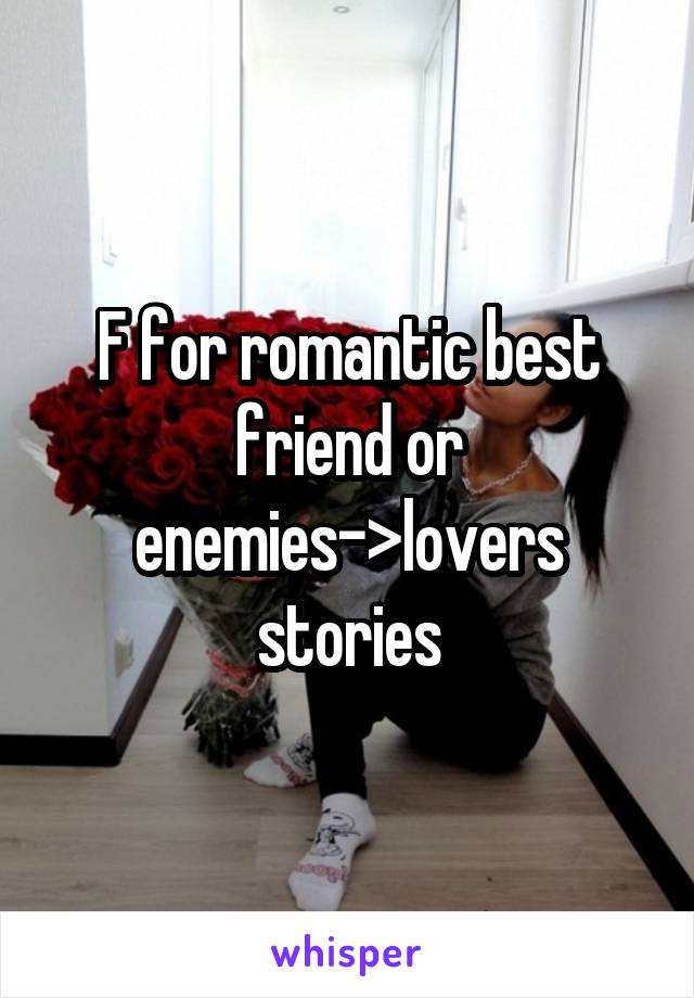 F for romantic best friend or enemies->lovers stories