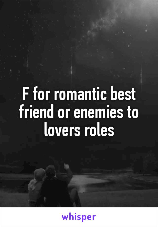 F for romantic best friend or enemies to lovers roles