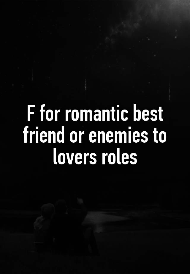 F for romantic best friend or enemies to lovers roles