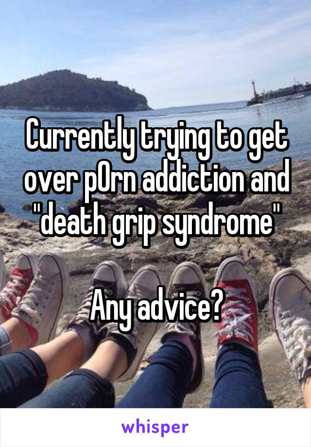 Currently trying to get over p0rn addiction and "death grip syndrome"

Any advice?