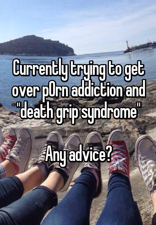 Currently trying to get over p0rn addiction and "death grip syndrome"

Any advice?