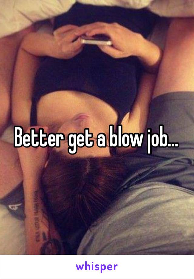 Better get a blow job…