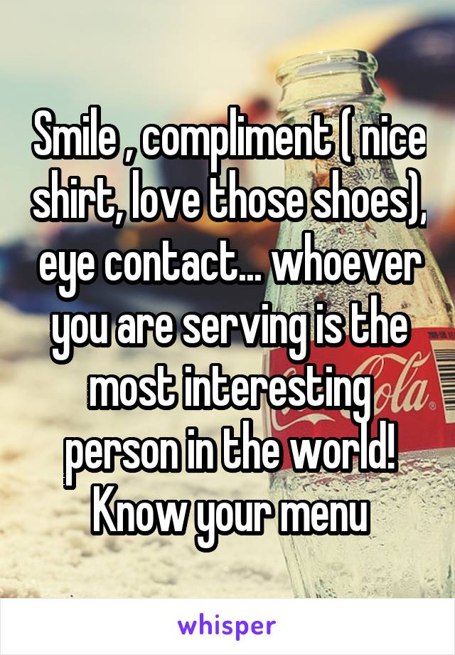 Smile , compliment ( nice shirt, love those shoes), eye contact... whoever you are serving is the most interesting person in the world! Know your menu