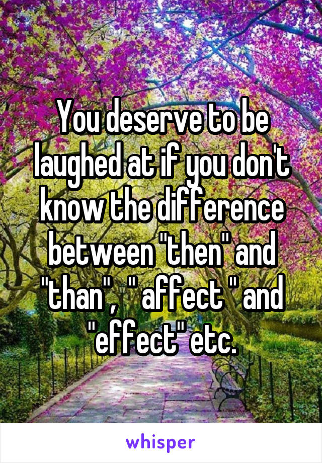 You deserve to be laughed at if you don't know the difference between "then" and "than",  " affect " and "effect" etc.