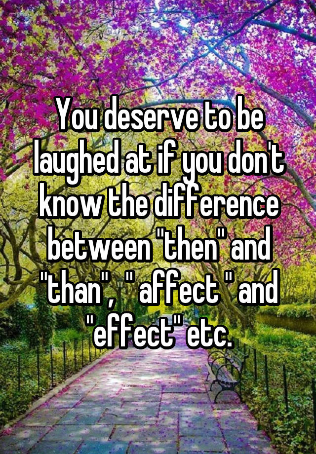 You deserve to be laughed at if you don't know the difference between "then" and "than",  " affect " and "effect" etc.