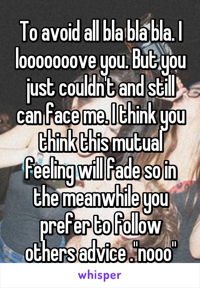 To avoid all bla bla bla. I looooooove you. But you just couldn't and still can face me. I think you think this mutual feeling will fade so in the meanwhile you prefer to follow others advice ."nooo"