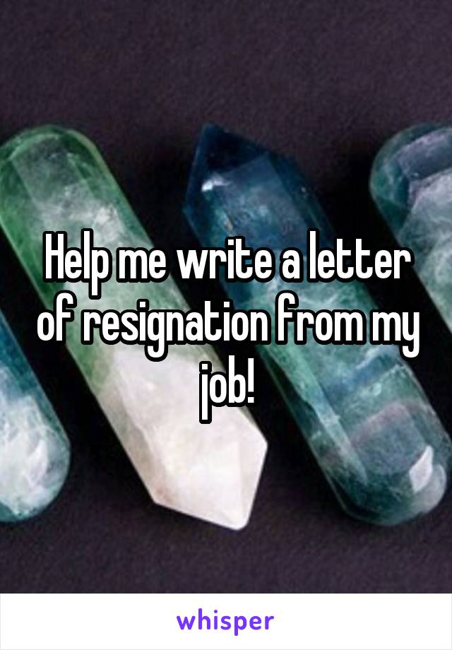 Help me write a letter of resignation from my job!