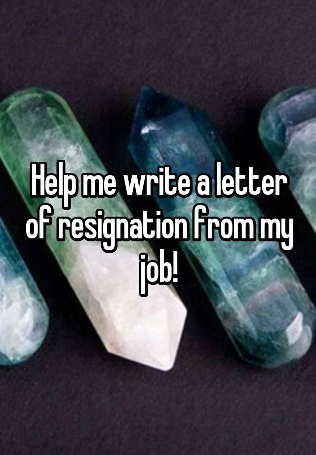 Help me write a letter of resignation from my job!