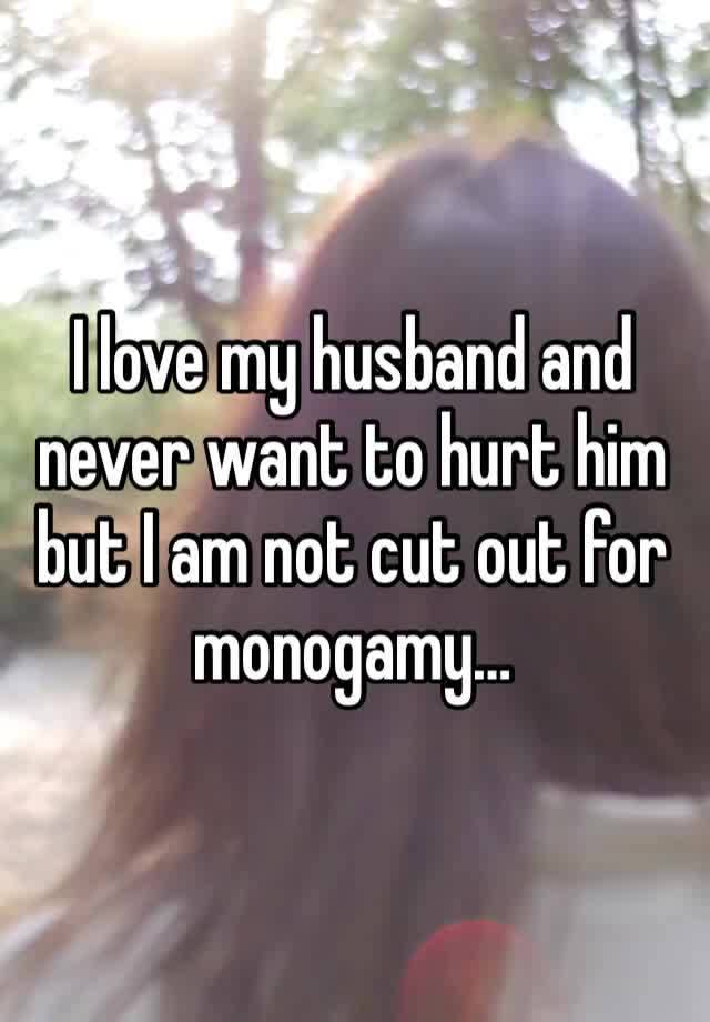 I love my husband and never want to hurt him but I am not cut out for monogamy… 