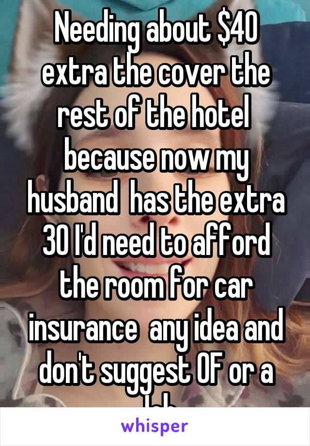 Needing about $40 extra the cover the rest of the hotel  because now my husband  has the extra 30 I'd need to afford the room for car insurance  any idea and don't suggest OF or a Job