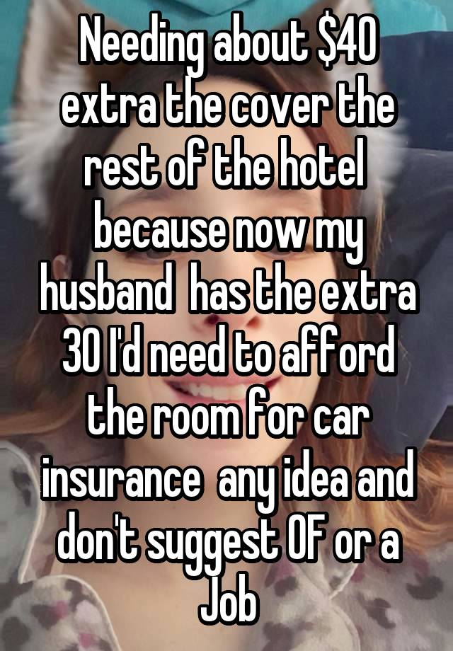 Needing about $40 extra the cover the rest of the hotel  because now my husband  has the extra 30 I'd need to afford the room for car insurance  any idea and don't suggest OF or a Job