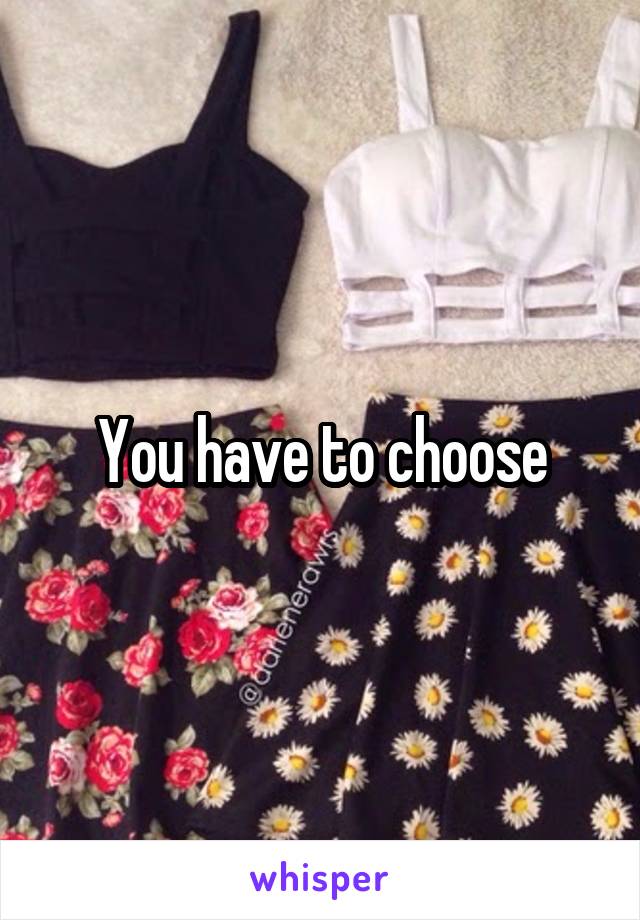 You have to choose